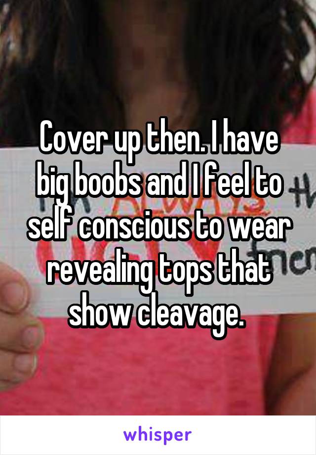 Cover up then. I have big boobs and I feel to self conscious to wear revealing tops that show cleavage. 