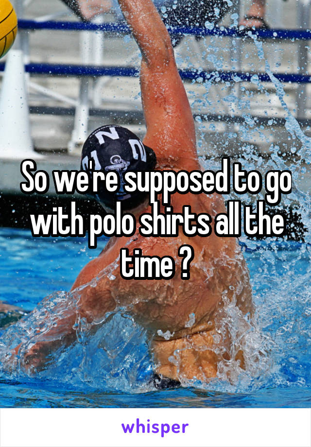 So we're supposed to go with polo shirts all the time ?