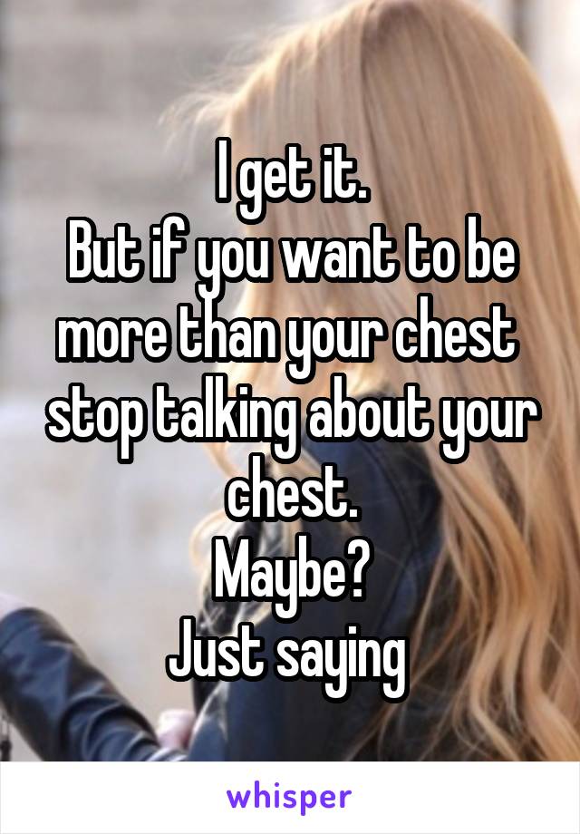 I get it.
But if you want to be more than your chest  stop talking about your chest.
Maybe?
Just saying 