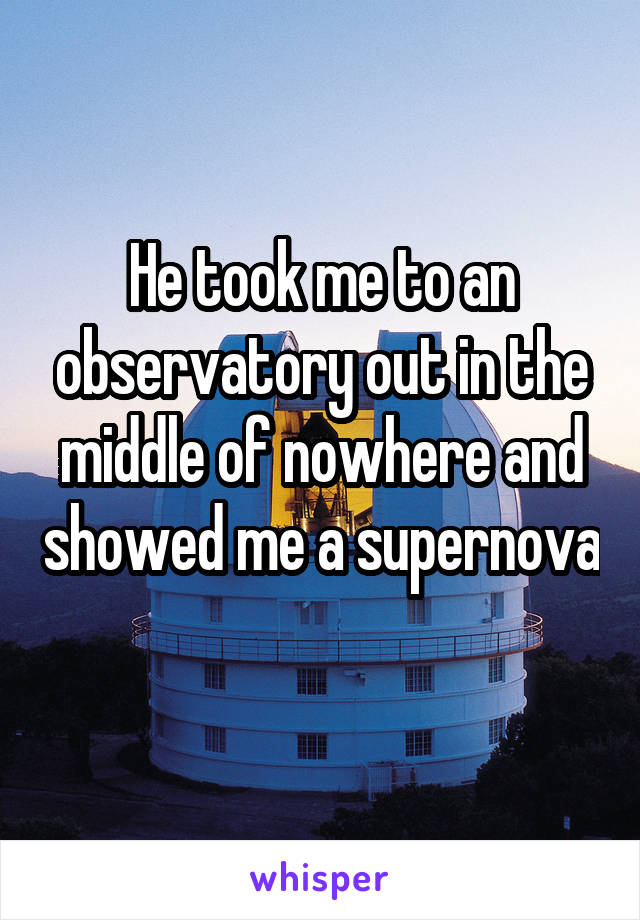 He took me to an observatory out in the middle of nowhere and showed me a supernova 