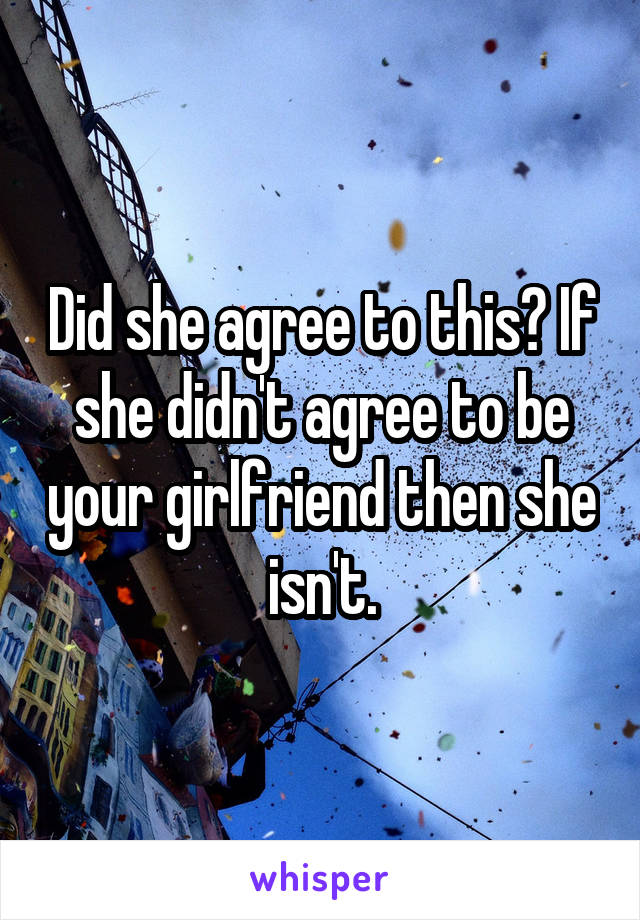 Did she agree to this? If she didn't agree to be your girlfriend then she isn't.