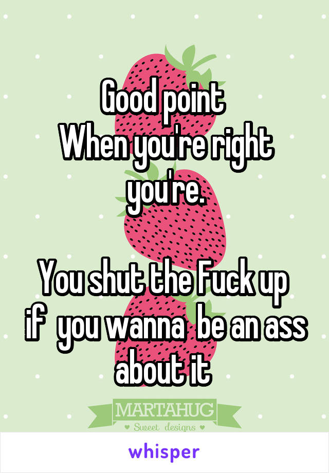 Good point 
When you're right you're.

You shut the Fuck up  if  you wanna  be an ass about it 