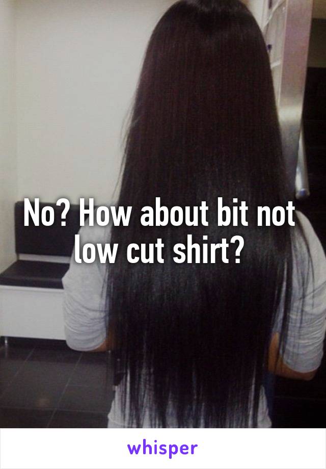 No? How about bit not  low cut shirt? 