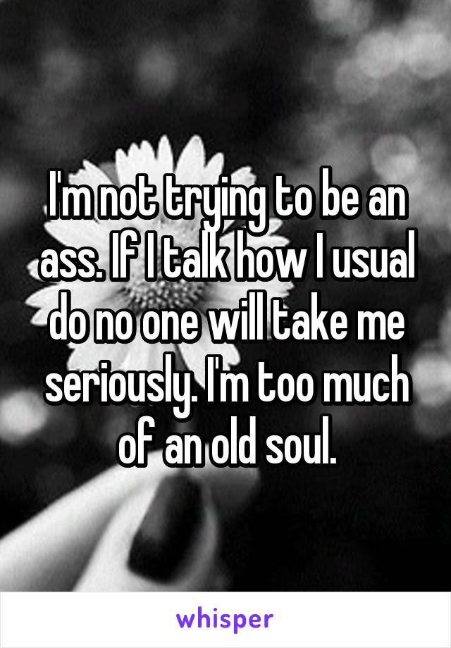 I'm not trying to be an ass. If I talk how I usual do no one will take me seriously. I'm too much of an old soul.