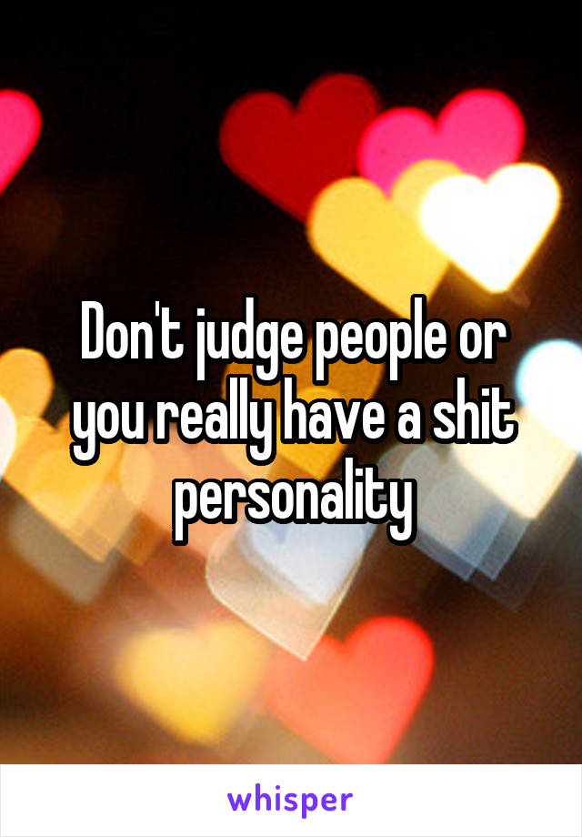 Don't judge people or you really have a shit personality