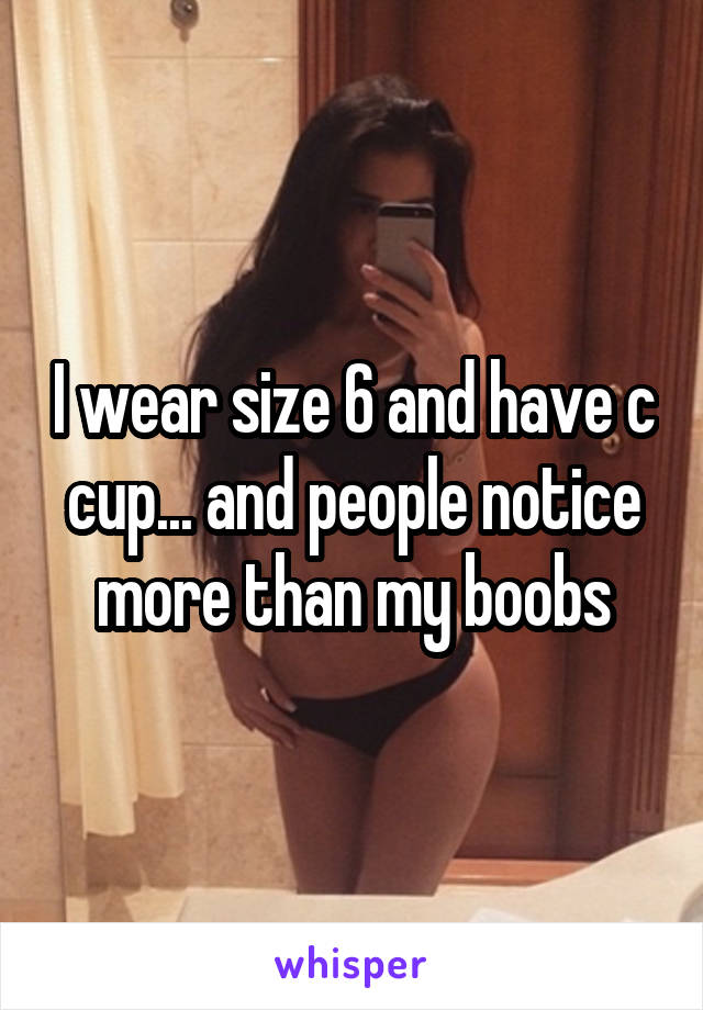 I wear size 6 and have c cup... and people notice more than my boobs