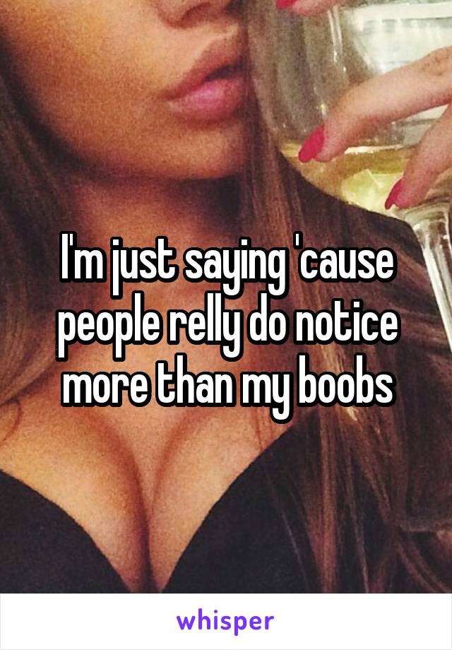 I'm just saying 'cause people relly do notice more than my boobs