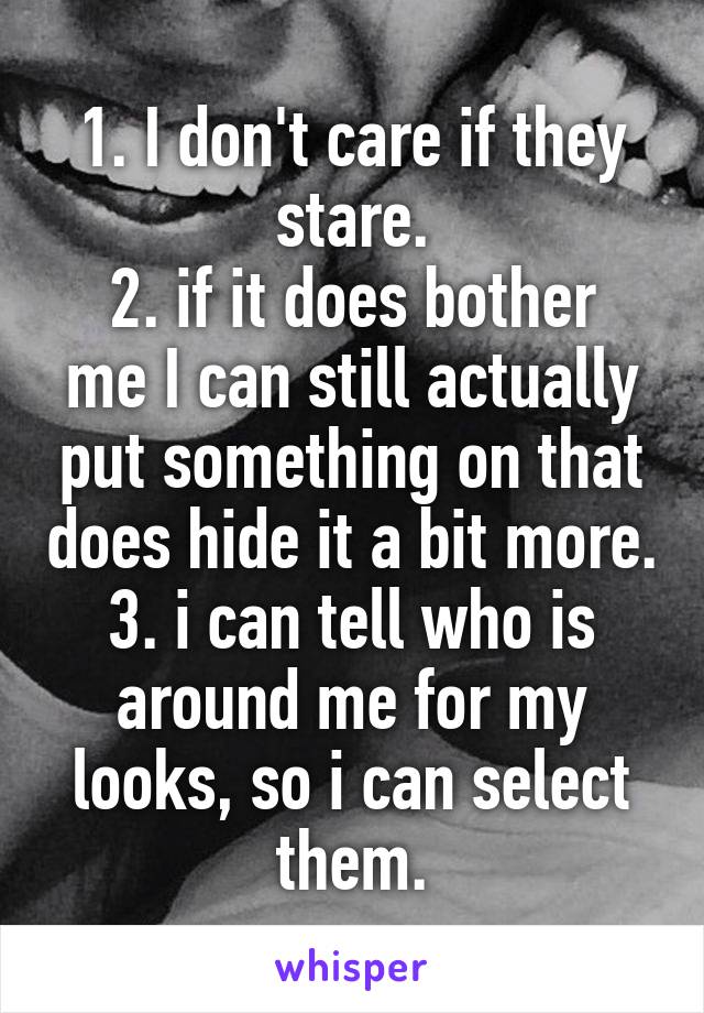 1. I don't care if they stare.
2. if it does bother me I can still actually put something on that does hide it a bit more.
3. i can tell who is around me for my looks, so i can select them.