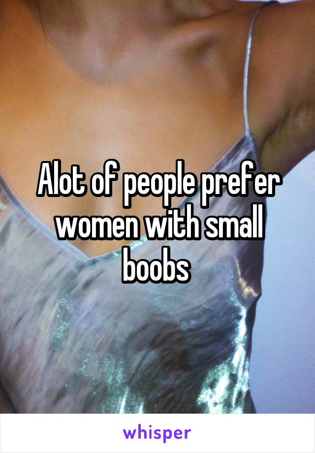 Alot of people prefer women with small boobs 