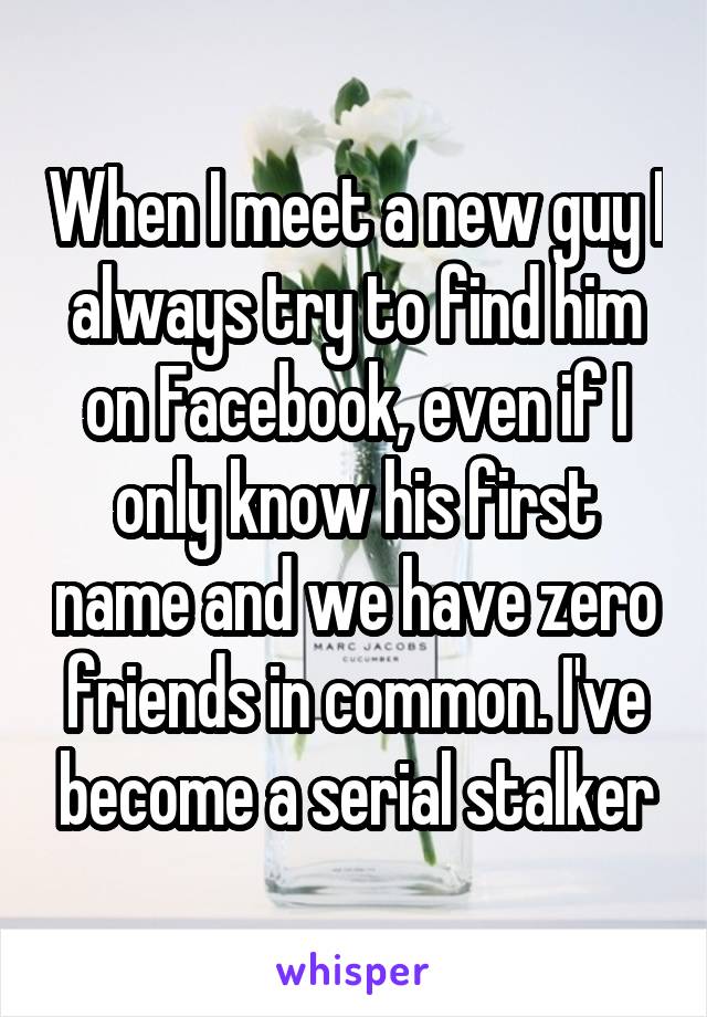 When I meet a new guy I always try to find him on Facebook, even if I only know his first name and we have zero friends in common. I've become a serial stalker