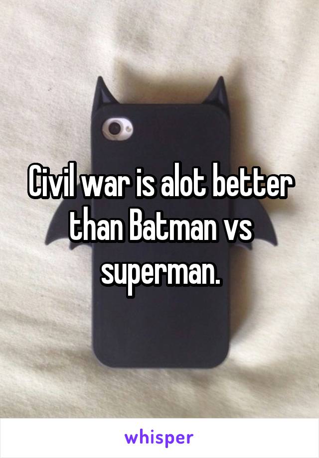 Civil war is alot better than Batman vs superman.