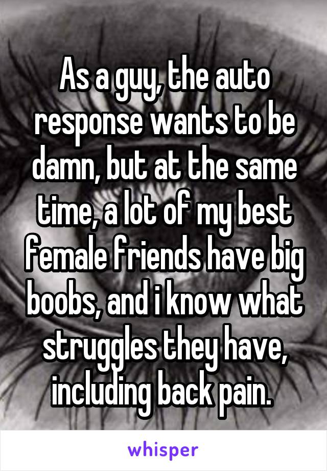 As a guy, the auto response wants to be damn, but at the same time, a lot of my best female friends have big boobs, and i know what struggles they have, including back pain. 