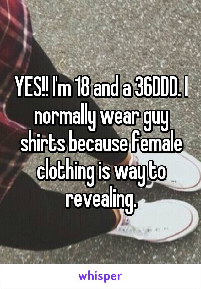 YES!! I'm 18 and a 36DDD. I normally wear guy shirts because female clothing is way to revealing.