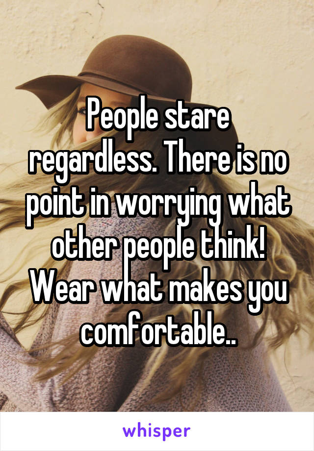 People stare regardless. There is no point in worrying what other people think! Wear what makes you comfortable..