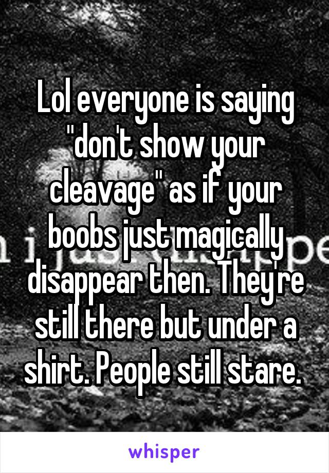 Lol everyone is saying "don't show your cleavage" as if your boobs just magically disappear then. They're still there but under a shirt. People still stare. 