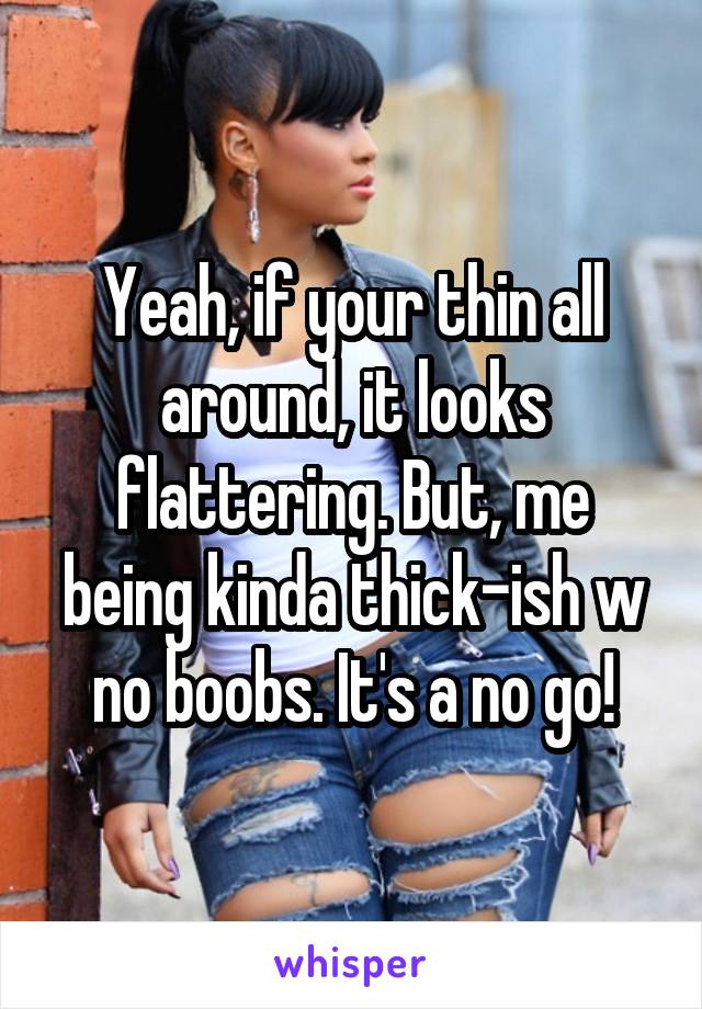 Yeah, if your thin all around, it looks flattering. But, me being kinda thick-ish w no boobs. It's a no go!