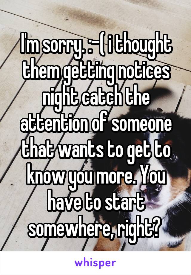 I'm sorry. :-( i thought them getting notices night catch the attention of someone that wants to get to know you more. You have to start somewhere, right? 