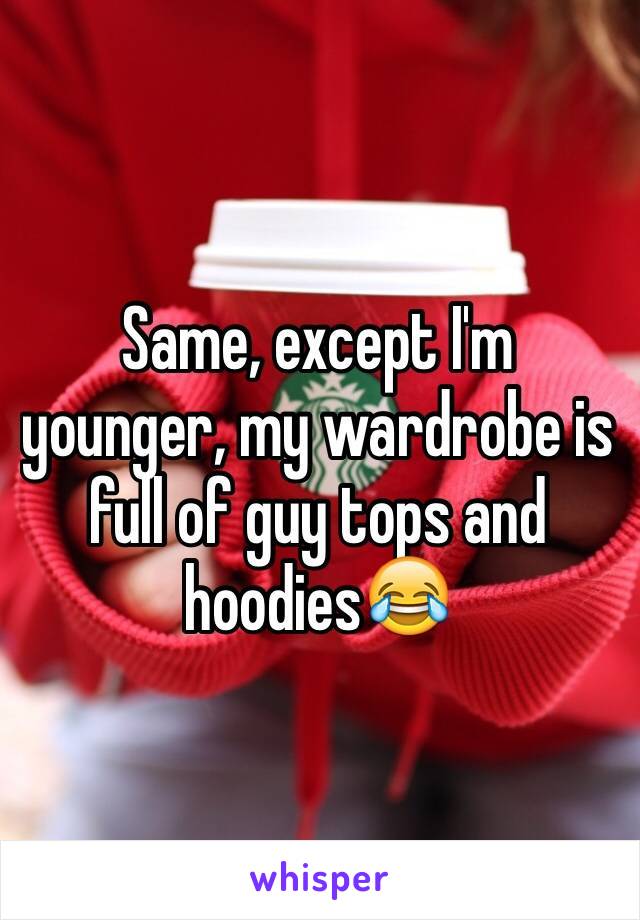 Same, except I'm younger, my wardrobe is full of guy tops and hoodies😂