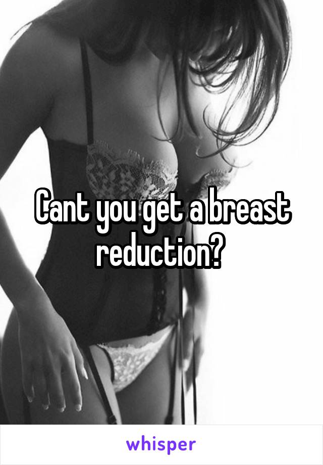 Cant you get a breast reduction? 