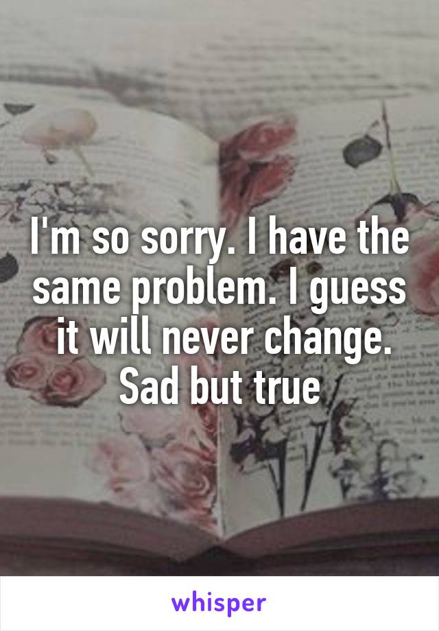 I'm so sorry. I have the same problem. I guess  it will never change. Sad but true