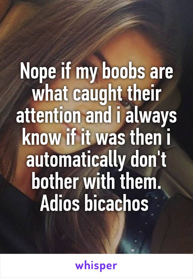 Nope if my boobs are what caught their attention and i always know if it was then i automatically don't bother with them. Adios bicachos 