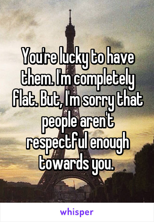 You're lucky to have them. I'm completely flat. But, I'm sorry that people aren't respectful enough towards you. 