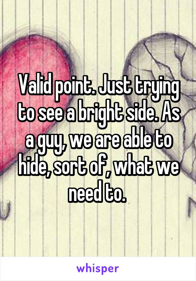 Valid point. Just trying to see a bright side. As a guy, we are able to hide, sort of, what we need to. 