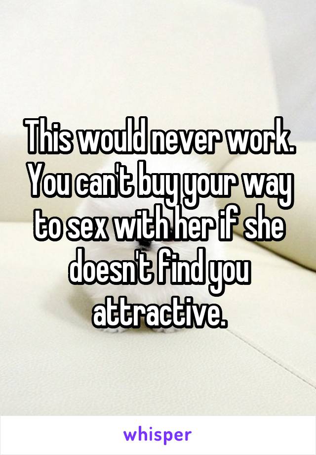 This would never work. You can't buy your way to sex with her if she doesn't find you attractive.