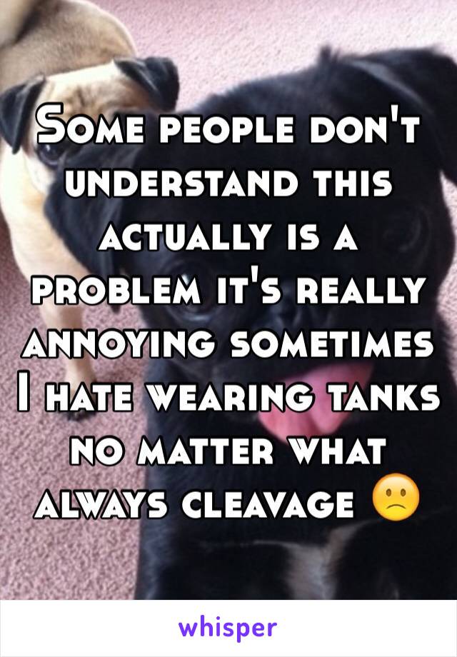 Some people don't understand this actually is a problem it's really annoying sometimes I hate wearing tanks no matter what always cleavage 🙁