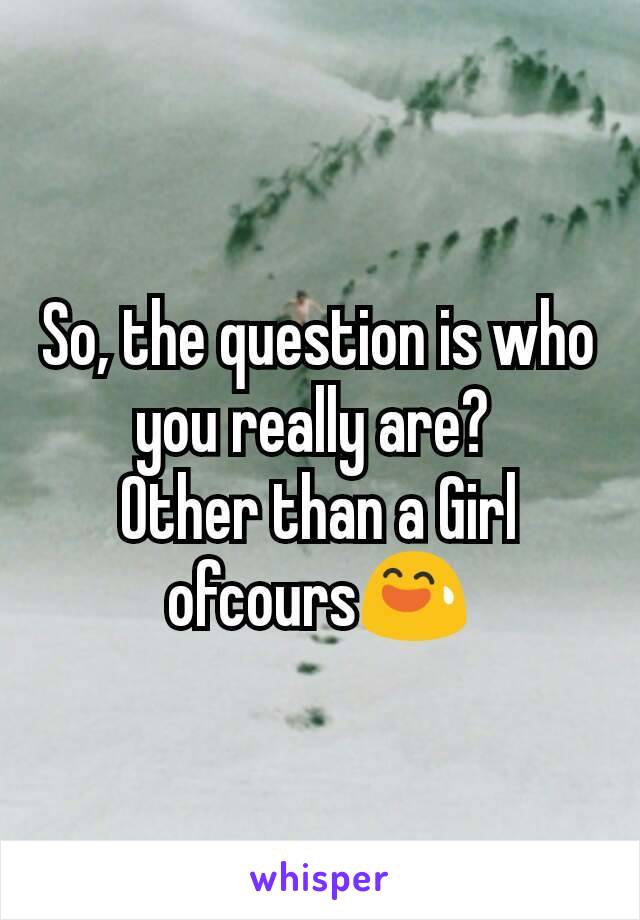 So, the question is who you really are? 
Other than a Girl ofcours😅