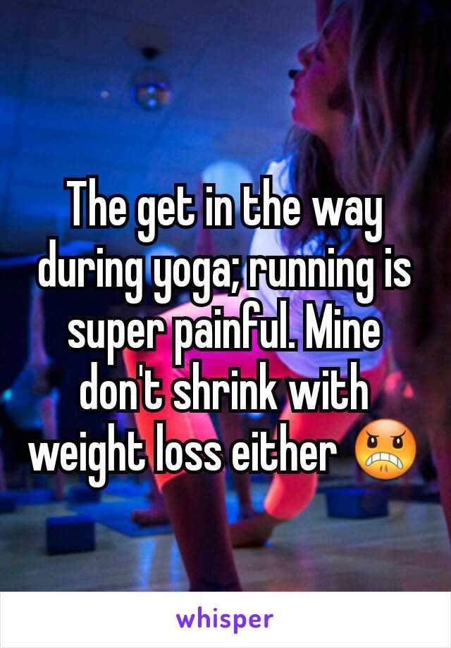 The get in the way during yoga; running is super painful. Mine don't shrink with weight loss either 😠