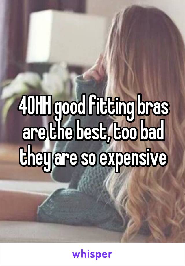 40HH good fitting bras are the best, too bad they are so expensive