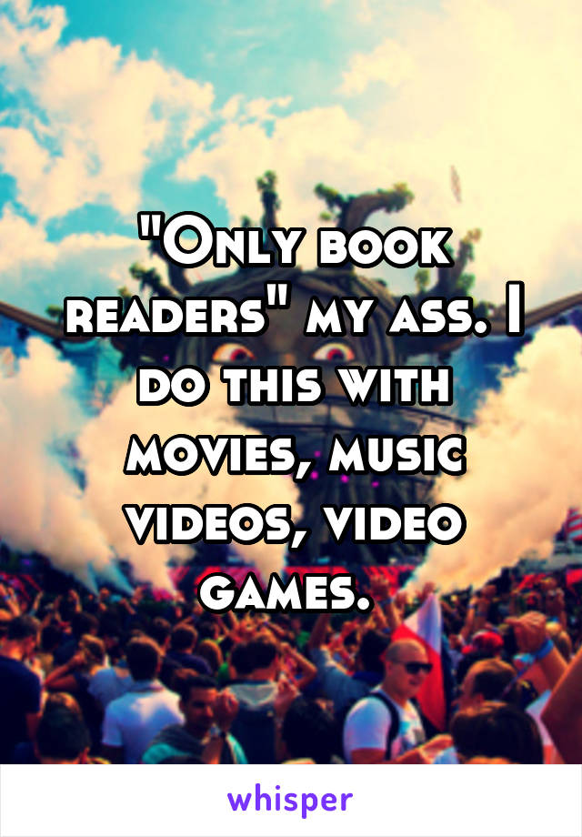 "Only book readers" my ass. I do this with movies, music videos, video games. 