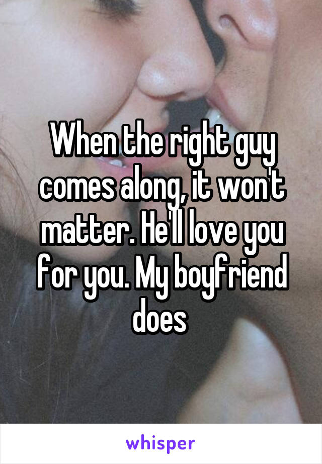 When the right guy comes along, it won't matter. He'll love you for you. My boyfriend does 