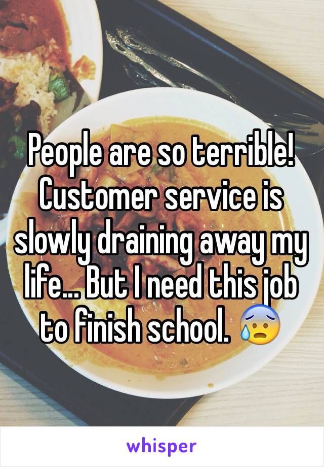 People are so terrible! Customer service is slowly draining away my life... But I need this job to finish school. 😰