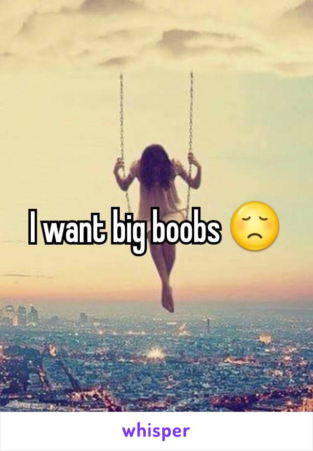 I want big boobs 😞