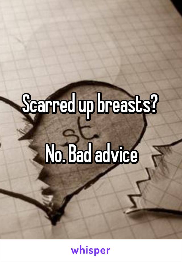 Scarred up breasts? 

No. Bad advice