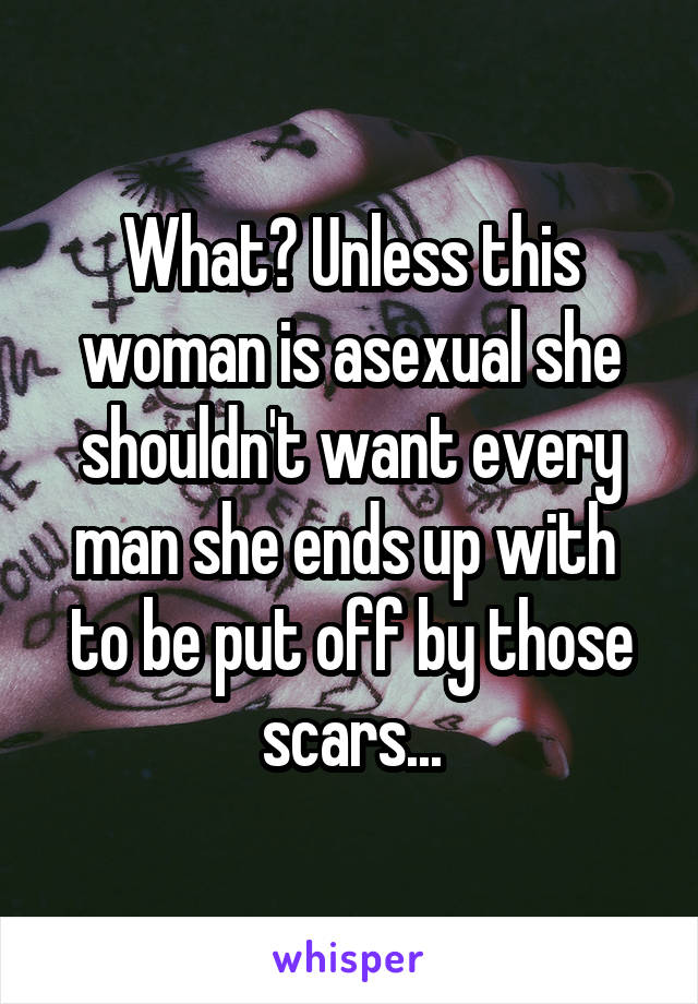 What? Unless this woman is asexual she shouldn't want every man she ends up with  to be put off by those scars...