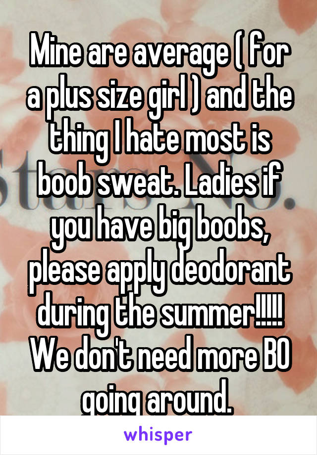 Mine are average ( for a plus size girl ) and the thing I hate most is boob sweat. Ladies if you have big boobs, please apply deodorant during the summer!!!!! We don't need more BO going around. 