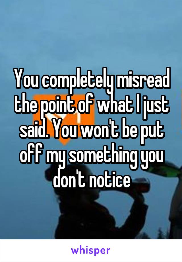 You completely misread the point of what I just said. You won't be put off my something you don't notice