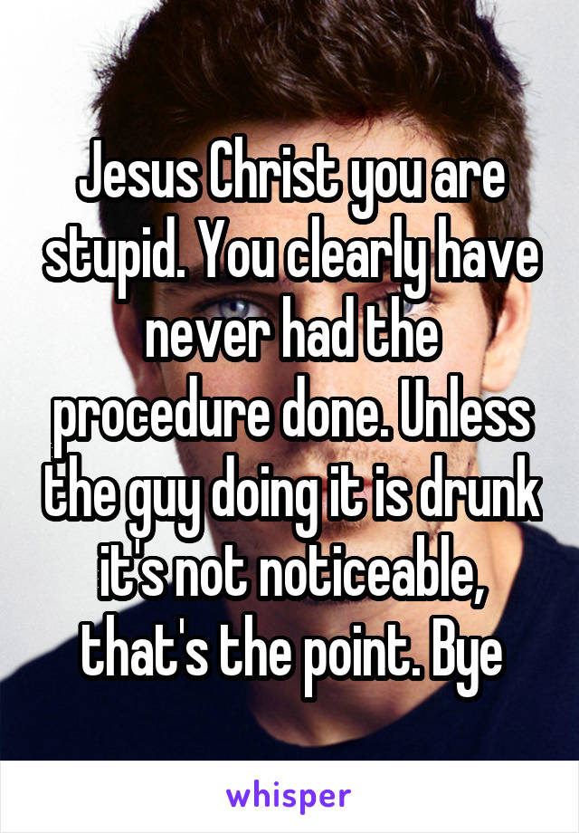 Jesus Christ you are stupid. You clearly have never had the procedure done. Unless the guy doing it is drunk it's not noticeable, that's the point. Bye