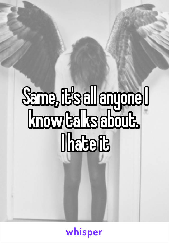 Same, it's all anyone I know talks about. 
I hate it