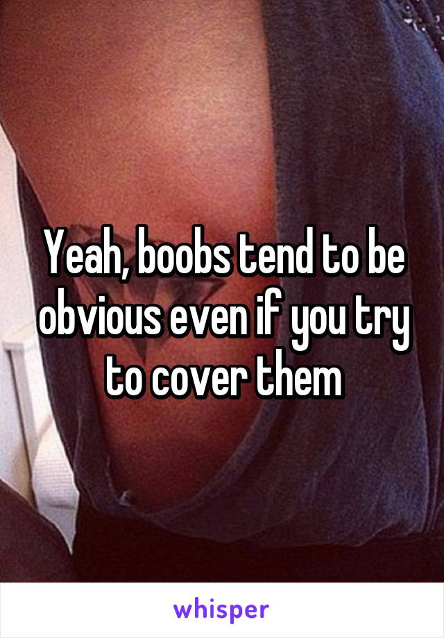 Yeah, boobs tend to be obvious even if you try to cover them