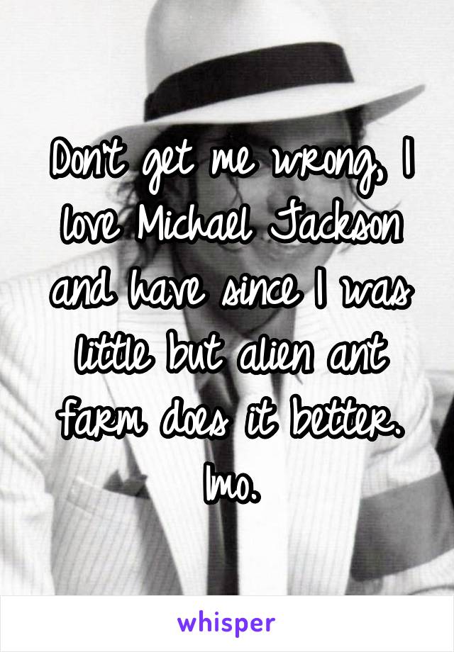 Don't get me wrong, I love Michael Jackson and have since I was little but alien ant farm does it better. Imo.