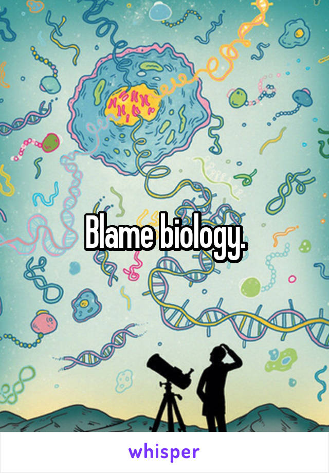 Blame biology.