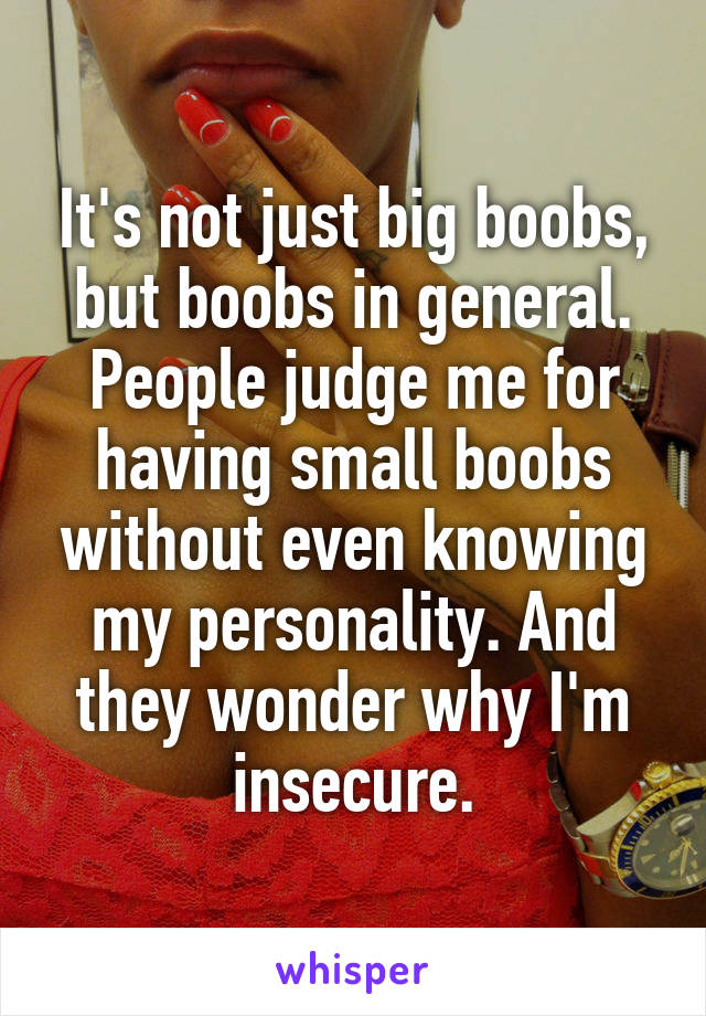 It's not just big boobs, but boobs in general. People judge me for having small boobs without even knowing my personality. And they wonder why I'm insecure.