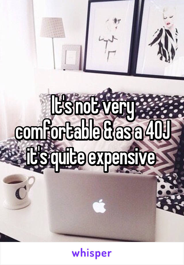 It's not very comfortable & as a 40J it's quite expensive 