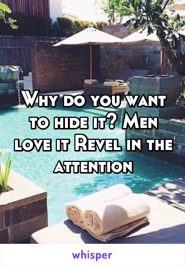 Why do you want to hide it? Men love it Revel in the attention