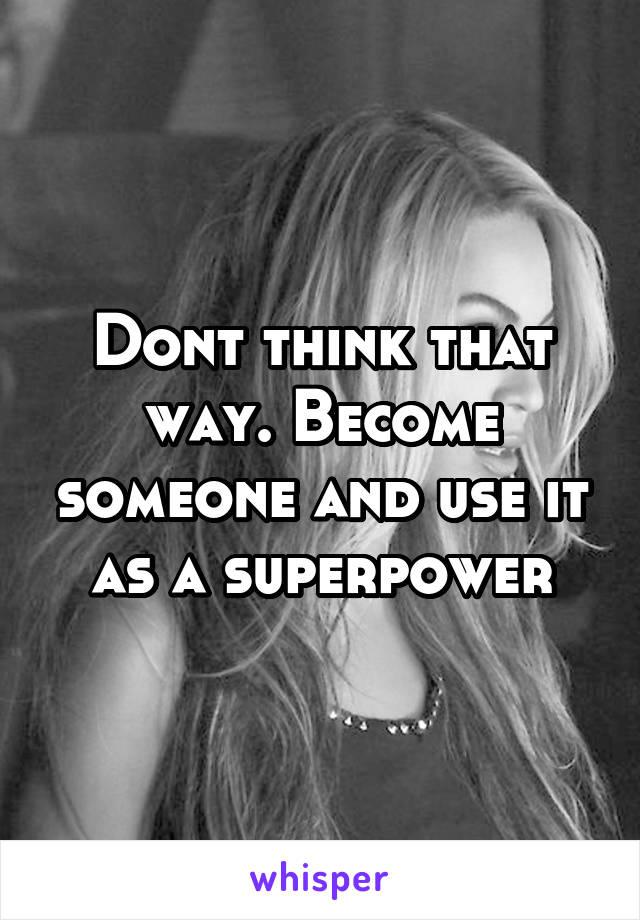 Dont think that way. Become someone and use it as a superpower