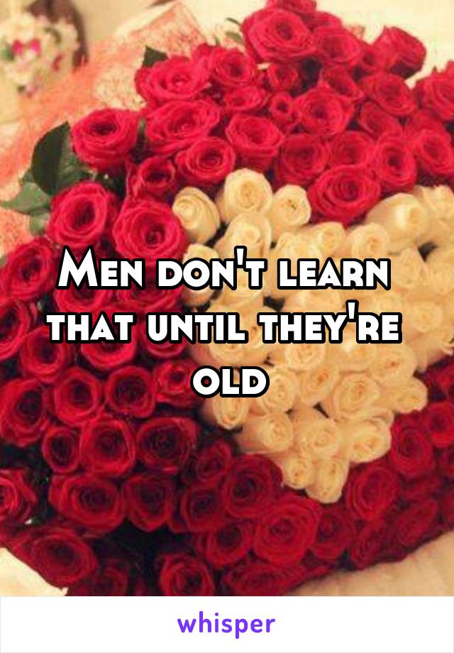 Men don't learn  that until they're  old